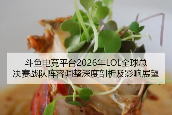 斗鱼电竞平台2026年LOL全球总决赛战队阵容调整深度剖析及影响展望